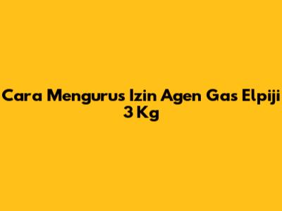 Cara Mengurus Izin Agen Gas Elpiji 3 Kg