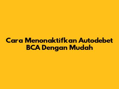 Cara Menonaktifkan Autodebet BCA Dengan Mudah