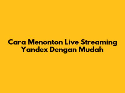 Cara Menonton Live Streaming Yandex Dengan Mudah