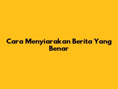 Cara Menyiarakan Berita Yang Benar