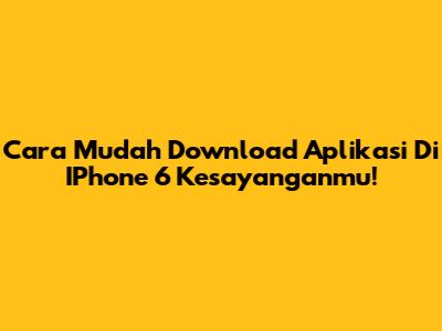 Cara Mudah Download Aplikasi Di IPhone 6 Kesayanganmu!