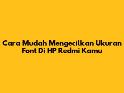 Cara Mudah Mengecilkan Ukuran Font Di HP Redmi Kamu