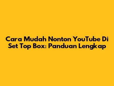 Cara Mudah Nonton YouTube Di Set Top Box: Panduan Lengkap