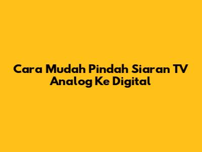 Cara Mudah Pindah Siaran TV Analog Ke Digital