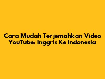 Cara Mudah Terjemahkan Video YouTube: Inggris Ke Indonesia