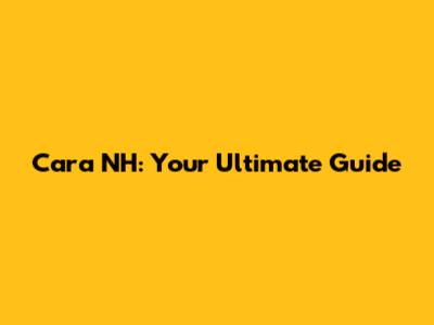 Cara NH: Your Ultimate Guide