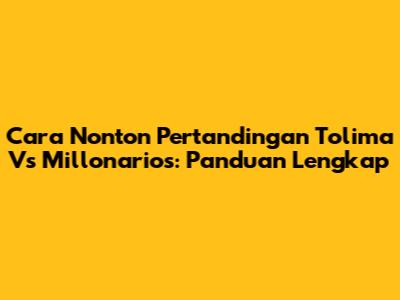 Cara Nonton Pertandingan Tolima Vs Millonarios: Panduan Lengkap