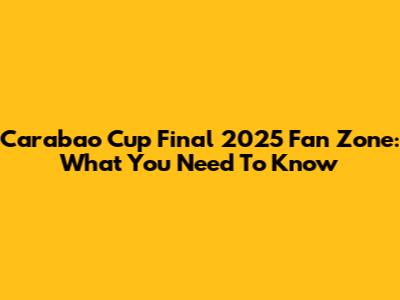 Carabao Cup Final 2025 Fan Zone: What You Need To Know