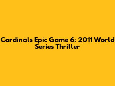 Cardinals' Epic Game 6: 2011 World Series Thriller