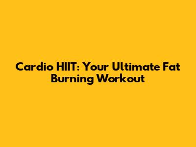 Cardio HIIT: Your Ultimate Fat Burning Workout