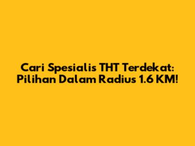 Cari Spesialis THT Terdekat: Pilihan Dalam Radius 1.6 KM!