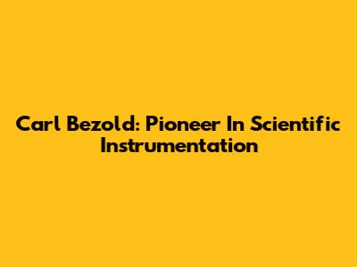 Carl Bezold: Pioneer In Scientific Instrumentation