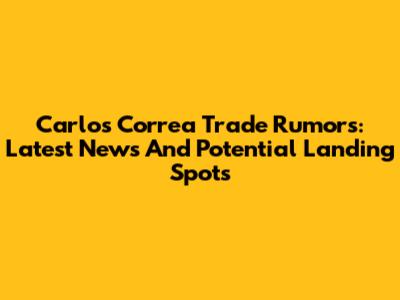 Carlos Correa Trade Rumors: Latest News And Potential Landing Spots
