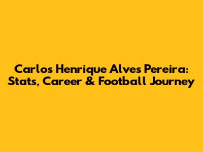 Carlos Henrique Alves Pereira: Stats, Career & Football Journey