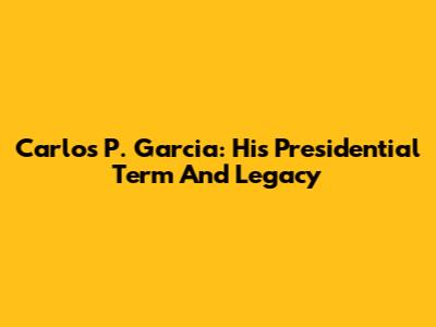Carlos P. Garcia: His Presidential Term And Legacy