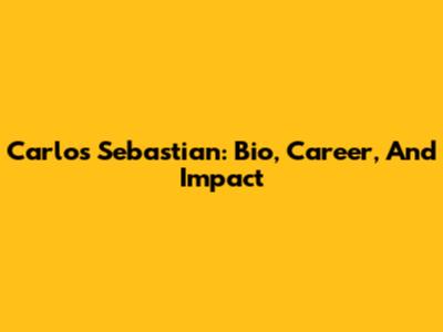Carlos Sebastian: Bio, Career, And Impact
