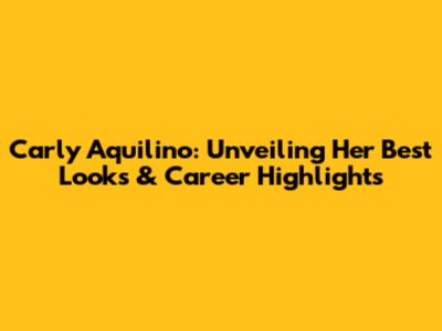 Carly Aquilino: Unveiling Her Best Looks & Career Highlights