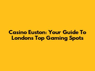 Casino Euston: Your Guide To London's Top Gaming Spots