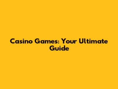 Casino Games: Your Ultimate Guide