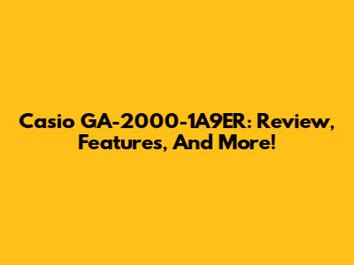 Casio GA-2000-1A9ER: Review, Features, And More!