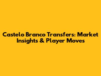 Castelo Branco Transfers: Market Insights & Player Moves