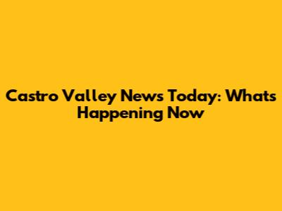 Castro Valley News Today: What's Happening Now