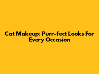 Cat Makeup: Purr-fect Looks For Every Occasion
