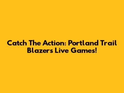 Catch The Action: Portland Trail Blazers Live Games!