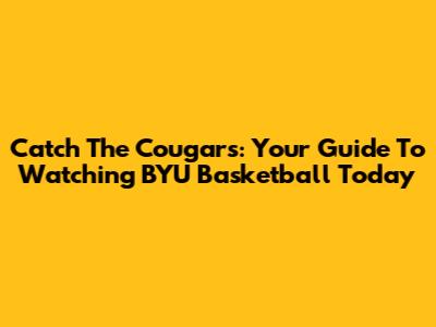 Catch The Cougars: Your Guide To Watching BYU Basketball Today