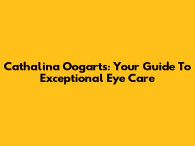 Cathalina Oogarts: Your Guide To Exceptional Eye Care