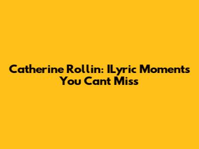Catherine Rollin: ILyric Moments You Can't Miss