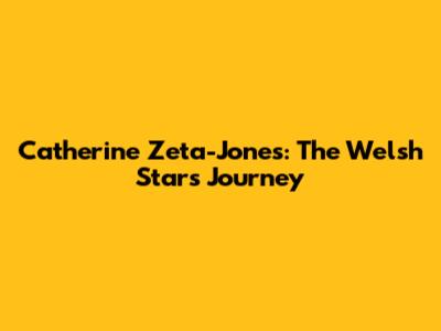 Catherine Zeta-Jones: The Welsh Star's Journey