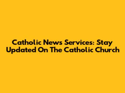 Catholic News Services: Stay Updated On The Catholic Church