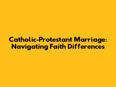 Catholic-Protestant Marriage: Navigating Faith Differences