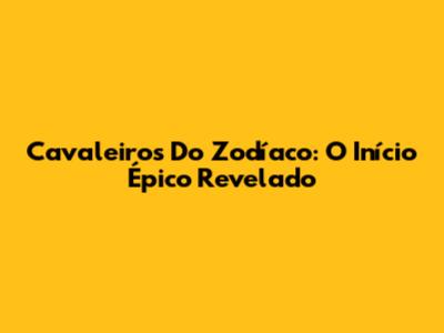 Cavaleiros Do Zodíaco: O Início Épico Revelado