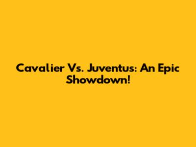 Cavalier Vs. Juventus: An Epic Showdown!