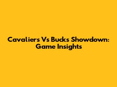 Cavaliers Vs Bucks Showdown: Game Insights