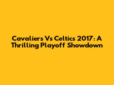 Cavaliers Vs Celtics 2017: A Thrilling Playoff Showdown