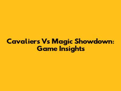 Cavaliers Vs Magic Showdown: Game Insights