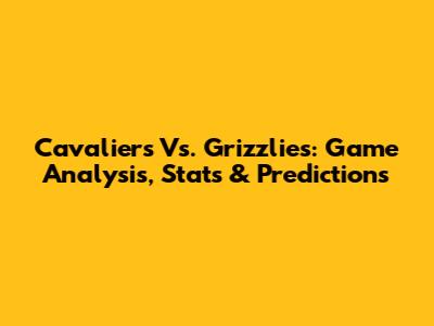 Cavaliers Vs. Grizzlies: Game Analysis, Stats & Predictions