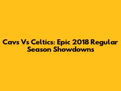 Cavs Vs Celtics: Epic 2018 Regular Season Showdowns