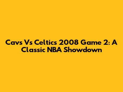 Cavs Vs Celtics 2008 Game 2: A Classic NBA Showdown