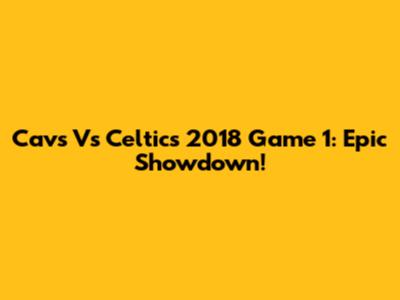 Cavs Vs Celtics 2018 Game 1: Epic Showdown!