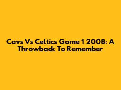 Cavs Vs Celtics Game 1 2008: A Throwback To Remember