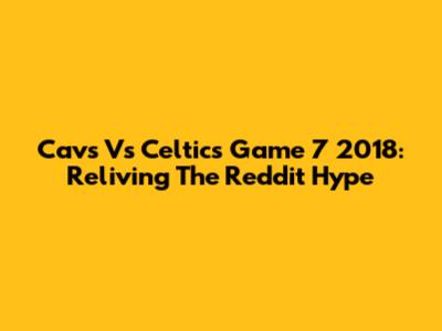 Cavs Vs Celtics Game 7 2018: Reliving The Reddit Hype