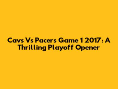 Cavs Vs Pacers Game 1 2017: A Thrilling Playoff Opener