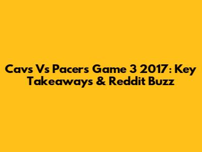 Cavs Vs Pacers Game 3 2017: Key Takeaways & Reddit Buzz
