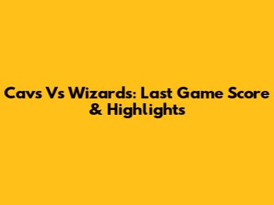 Cavs Vs Wizards: Last Game Score & Highlights