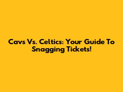 Cavs Vs. Celtics: Your Guide To Snagging Tickets!