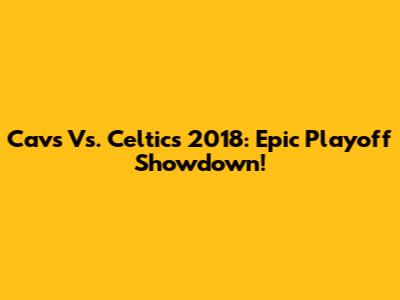Cavs Vs. Celtics 2018: Epic Playoff Showdown!